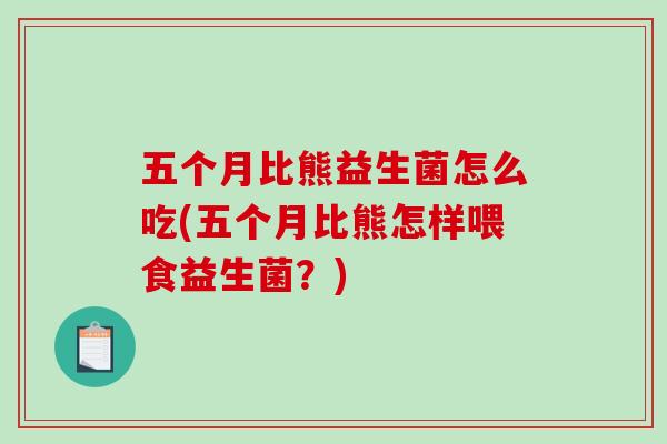 五个月比熊益生菌怎么吃(五个月比熊怎样喂食益生菌？)