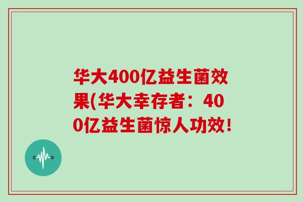 华大400亿益生菌效果(华大幸存者:400亿益生菌惊人功效! 华大400亿益生菌效果(华大幸存者:400亿益生菌惊人功效!