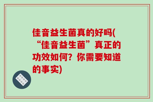 佳音益生菌真的好吗(“佳音益生菌”真正的功效如何？你需要知道的事实)