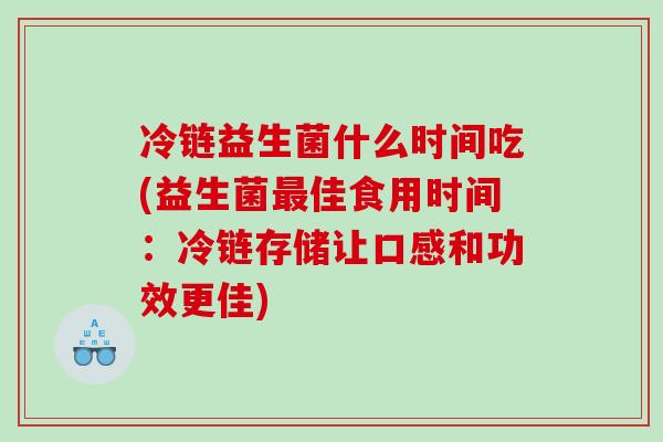 冷链益生菌什么时间吃(益生菌最佳食用时间：冷链存储让口感和功效更佳)