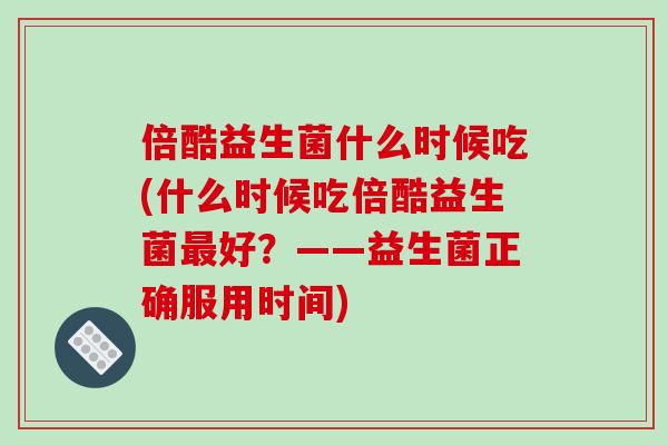 倍酷益生菌什么时候吃(什么时候吃倍酷益生菌好？——益生菌正确服用时间)