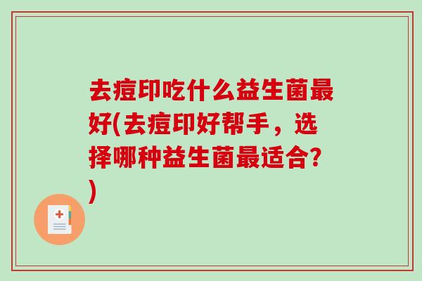 去痘印吃什么益生菌好(去痘印好帮手,选择哪种益生菌适合?) 去痘印吃什么益生菌好(去痘印好帮手,选择哪种益生菌适合?)
