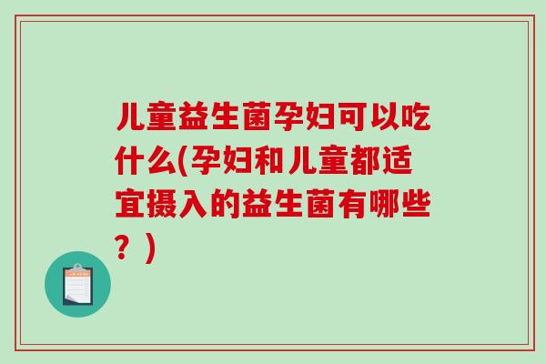 儿童益生菌孕妇可以吃什么(孕妇和儿童都适宜摄入的益生菌有哪些？)