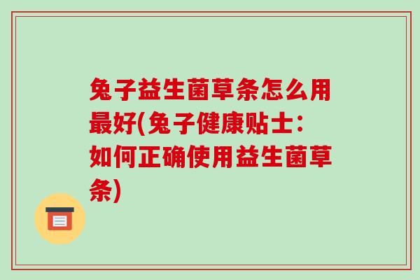 兔子益生菌草条怎么用最好(兔子健康贴士：如何正确使用益生菌草条)