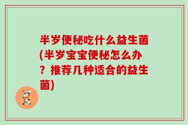 半岁吃什么益生菌(半岁宝宝怎么办？推荐几种适合的益生菌)
