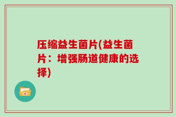 压缩益生菌片(益生菌片：增强肠道健康的选择)