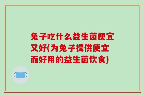兔子吃什么益生菌便宜又好(为兔子提供便宜而好用的益生菌饮食)