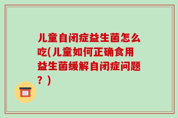 儿童自闭症益生菌怎么吃(儿童如何正确食用益生菌缓解自闭症问题？)