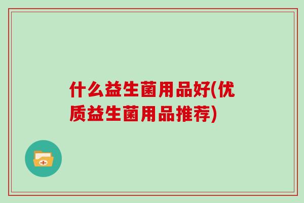 什么益生菌用品好(优质益生菌用品推荐)