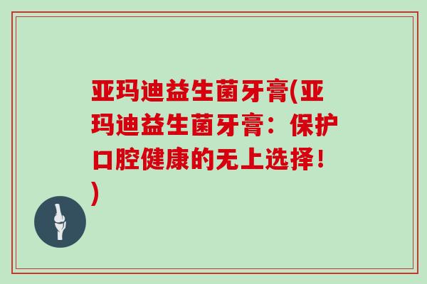 亚玛迪益生菌牙膏(亚玛迪益生菌牙膏：保护口腔健康的无上选择！)