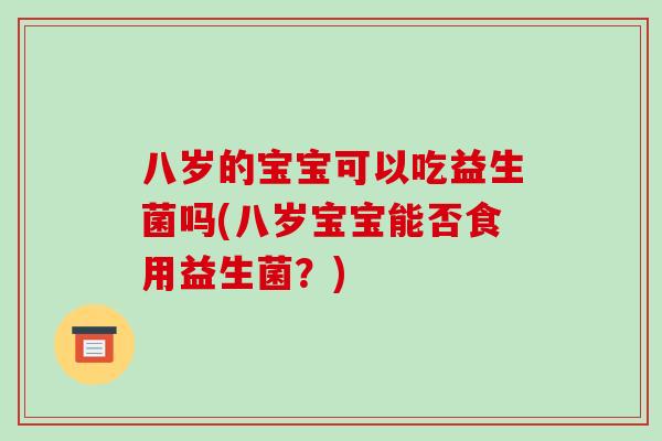 八岁的宝宝可以吃益生菌吗(八岁宝宝能否食用益生菌？)