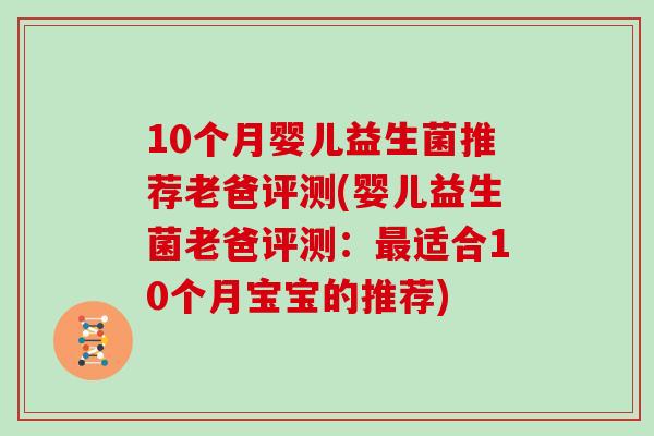 10个月婴儿益生菌推荐老爸评测(婴儿益生菌老爸评测:适合10个月宝宝的推荐) 10个月婴儿益生菌推荐老爸评测(婴儿益生菌老爸评测:适合10个月宝宝的推荐)
