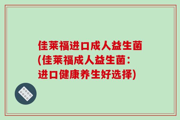 佳莱福进口成人益生菌(佳莱福成人益生菌：进口健康养生好选择)