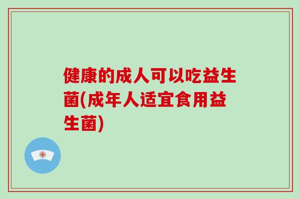 健康的成人可以吃益生菌(成年人适宜食用益生菌)