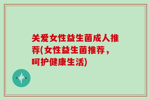 关爱女性益生菌成人推荐(女性益生菌推荐，呵护健康生活)