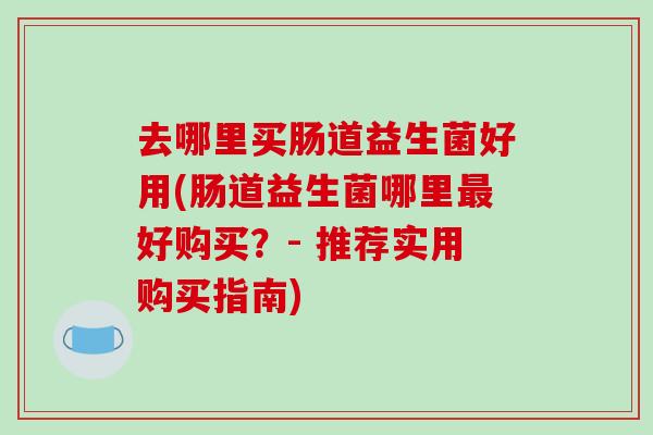 去哪里买肠道益生菌好用(肠道益生菌哪里好购买？- 推荐实用购买指南)
