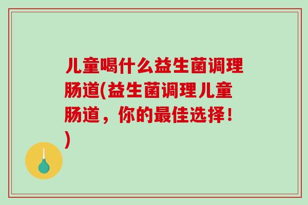 儿童喝什么益生菌调理肠道(益生菌调理儿童肠道，你的最佳选择！)
