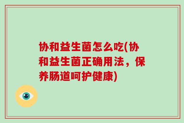 协和益生菌怎么吃(协和益生菌正确用法，保养肠道呵护健康)