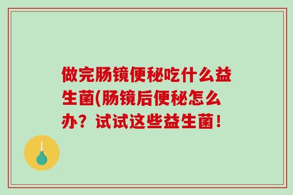 做完肠镜便秘吃什么益生菌(肠镜后便秘怎么办？试试这些益生菌！