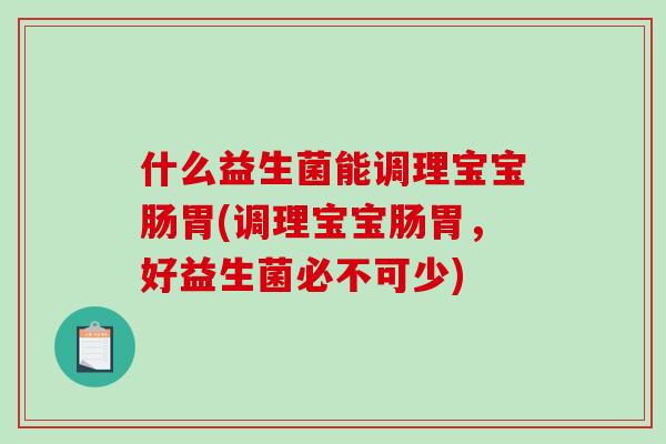 什么益生菌能调理宝宝肠胃(调理宝宝肠胃，好益生菌必不可少)