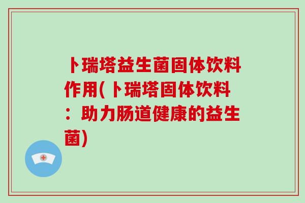 卜瑞塔益生菌固体饮料作用(卜瑞塔固体饮料：助力肠道健康的益生菌)