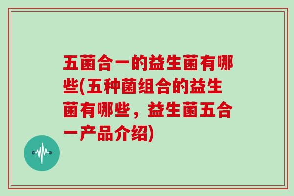五菌合一的益生菌有哪些(五种菌组合的益生菌有哪些，益生菌五合一产品介绍)