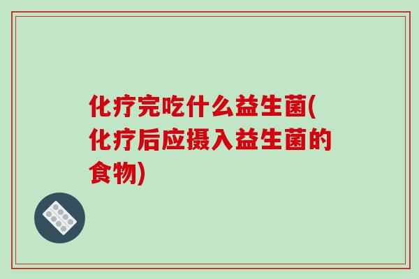 化疗完吃什么益生菌(化疗后应摄入益生菌的食物)