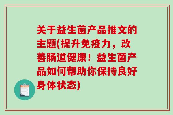 关于益生菌产品推文的主题(提升免疫力，改善肠道健康！益生菌产品如何帮助你保持良好身体状态)