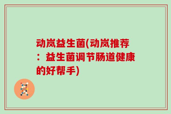 动岚益生菌(动岚推荐：益生菌调节肠道健康的好帮手)