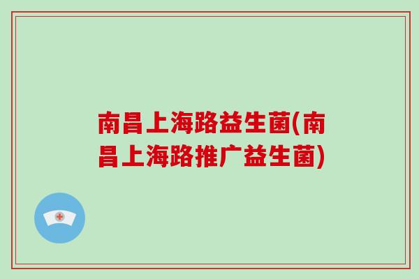 南昌上海路益生菌(南昌上海路推广益生菌)