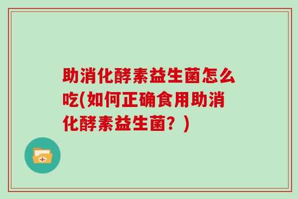 助消化酵素益生菌怎么吃(如何正确食用助消化酵素益生菌？)