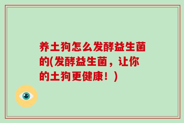 养土狗怎么发酵益生菌的(发酵益生菌,让你的土狗更健康!) 养土狗怎么发酵益生菌的(发酵益生菌,让你的土狗更健康!)