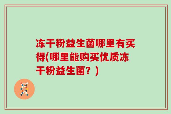 冻干粉益生菌哪里有买得(哪里能购买优质冻干粉益生菌？)