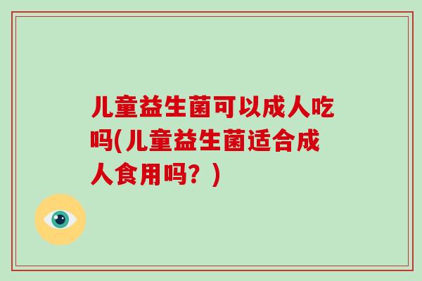 儿童益生菌可以成人吃吗(儿童益生菌适合成人食用吗？)