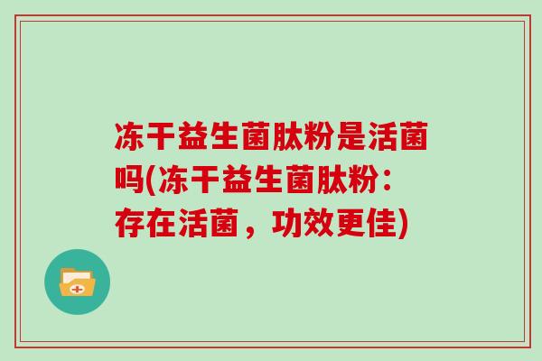 冻干益生菌肽粉是活菌吗(冻干益生菌肽粉：存在活菌，功效更佳)
