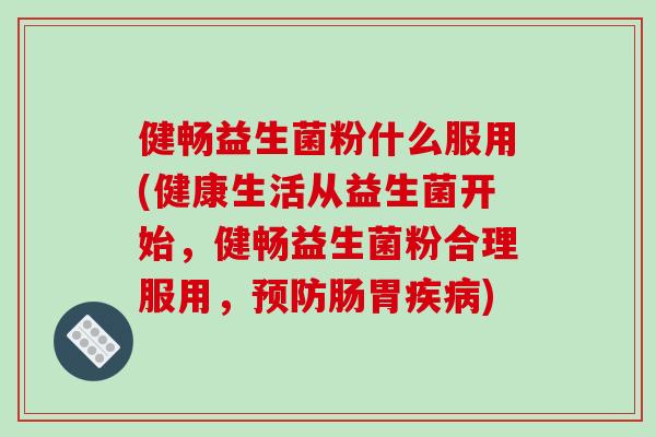 健畅益生菌粉什么服用(健康生活从益生菌开始，健畅益生菌粉合理服用，预防肠胃疾病)