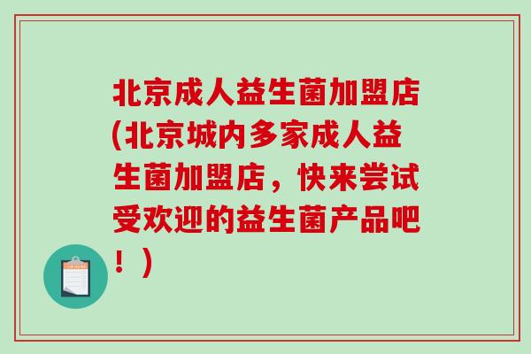北京成人益生菌加盟店(北京城内多家成人益生菌加盟店，快来尝试受欢迎的益生菌产品吧！)