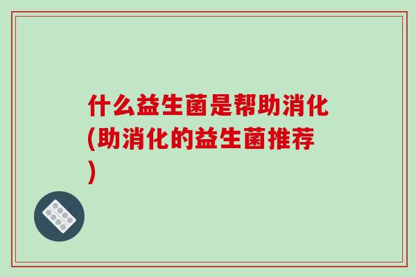什么益生菌是帮助消化(助消化的益生菌推荐) 什么益生菌是帮助消化(助消化的益生菌推荐)