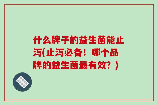 什么牌子的益生菌能止泻(止泻必备！哪个品牌的益生菌最有效？)