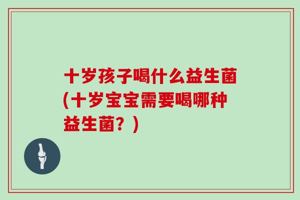十岁孩子喝什么益生菌(十岁宝宝需要喝哪种益生菌？)