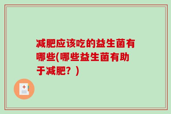 减肥应该吃的益生菌有哪些(哪些益生菌有助于减肥？)
