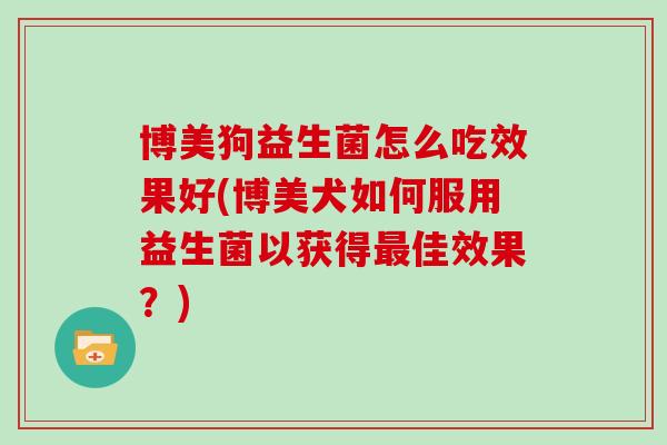 博美狗益生菌怎么吃效果好(博美犬如何服用益生菌以获得最佳效果？)