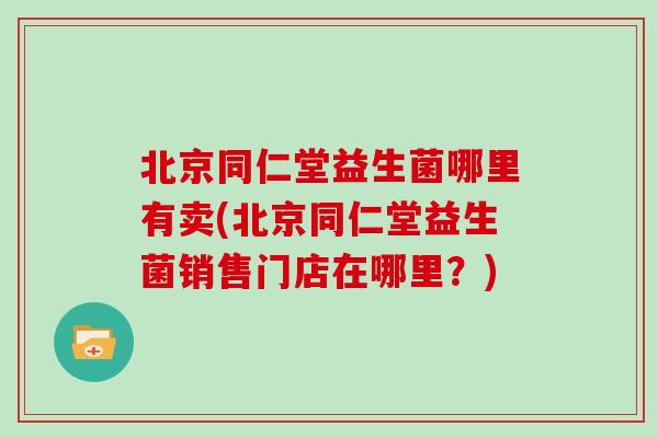 北京同仁堂益生菌哪里有卖(北京同仁堂益生菌销售门店在哪里？)