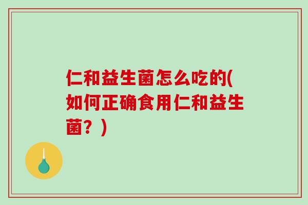 仁和益生菌怎么吃的(如何正确食用仁和益生菌？)