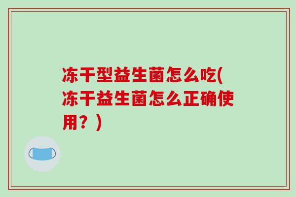 冻干型益生菌怎么吃(冻干益生菌怎么正确使用？)