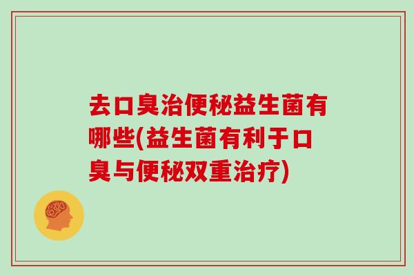 去口臭治便秘益生菌有哪些(益生菌有利于口臭与便秘双重治疗)