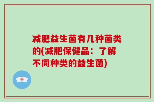 益生菌有几种菌类的(保健品:了解不同种类的益生菌) 益生菌有几种菌类的(保健品:了解不同种类的益生菌)