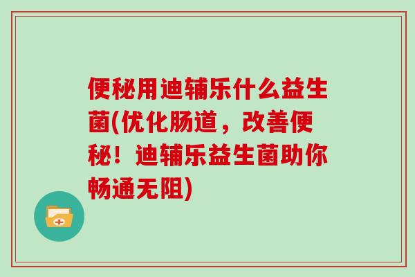 便秘用迪辅乐什么益生菌(优化肠道，改善便秘！迪辅乐益生菌助你畅通无阻)
