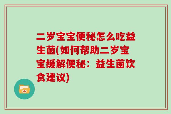 二岁宝宝便秘怎么吃益生菌(如何帮助二岁宝宝缓解便秘：益生菌饮食建议)