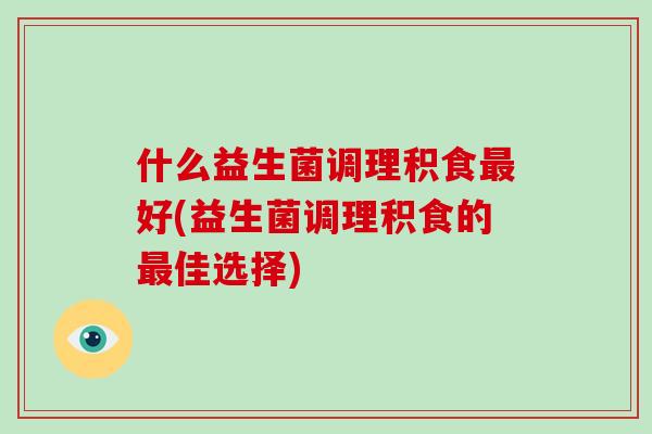 什么益生菌调理积食最好(益生菌调理积食的最佳选择)